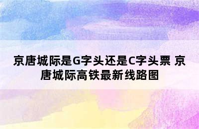 京唐城际是G字头还是C字头票 京唐城际高铁最新线路图